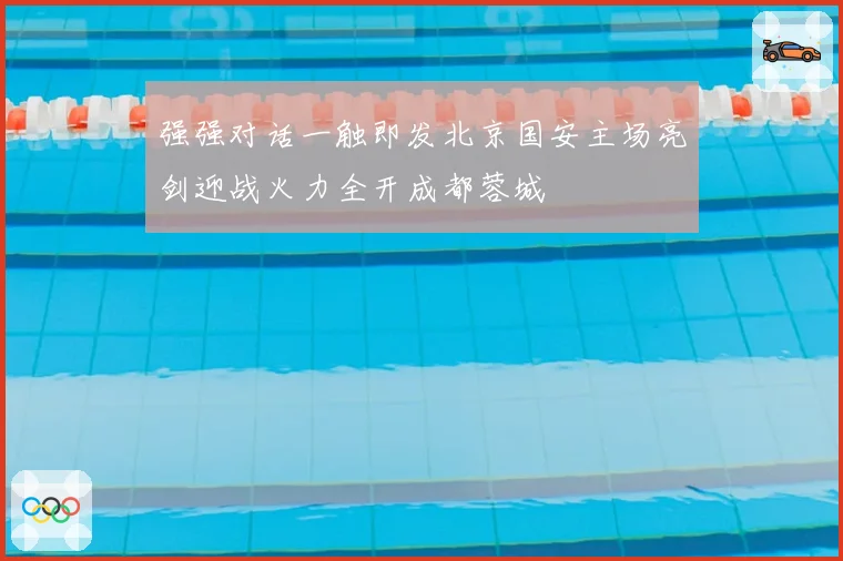 强强对话一触即发北京国安主场亮剑迎战火力全开成都蓉城