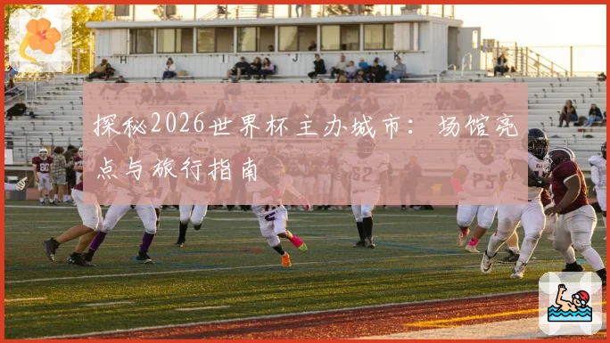 探秘2026世界杯主办城市:场馆亮点与旅行指南
