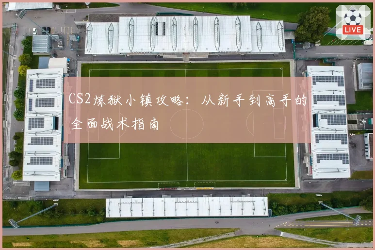 CS2炼狱小镇攻略:从新手到高手的全面战术指南