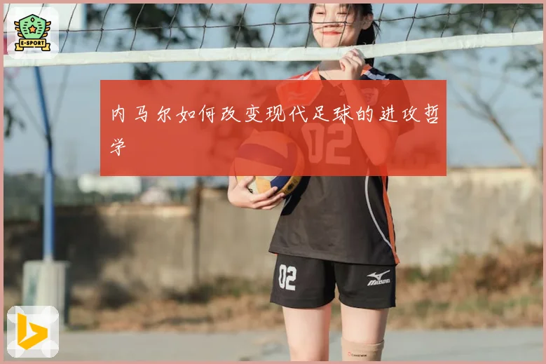 内马尔如何改变现代足球的进攻哲学