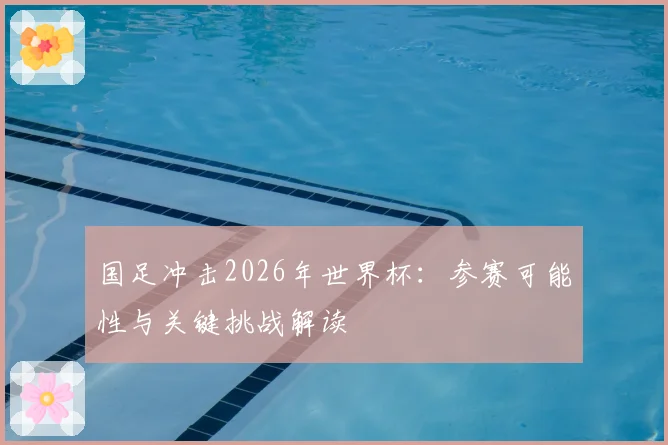 国足冲击2026年世界杯:参赛可能性与关键挑战解读