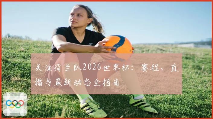 关注荷兰队2026世界杯:赛程、直播与最新动态全指南