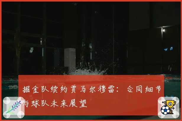 掘金队续约贾马尔穆雷:合同细节与球队未来展望