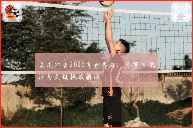 国足冲击2026年世界杯:参赛可能性与关键挑战解读