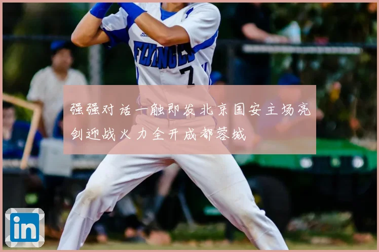 强强对话一触即发北京国安主场亮剑迎战火力全开成都蓉城