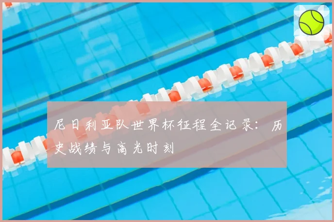 尼日利亚队世界杯征程全记录:历史战绩与高光时刻