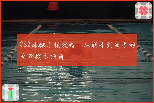CS2炼狱小镇攻略：从新手到高手的全面战术指南