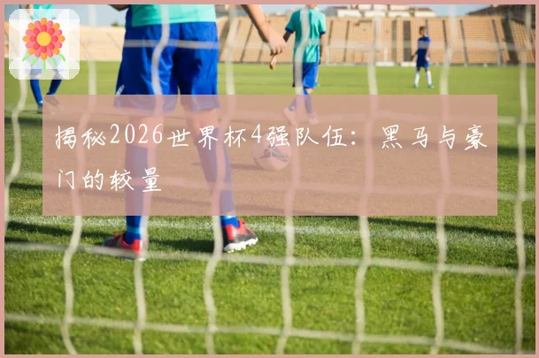 揭秘2026世界杯4强队伍：黑马与豪门的较量