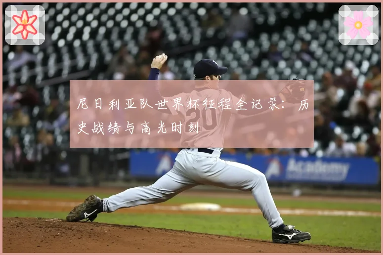 尼日利亚队世界杯征程全记录:历史战绩与高光时刻