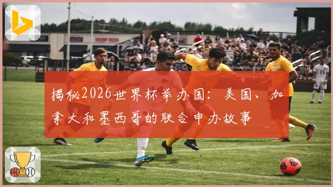揭秘2026世界杯举办国:美国、加拿大和墨西哥的联合申办故事